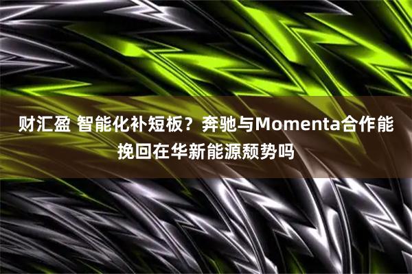 财汇盈 智能化补短板？奔驰与Momenta合作能挽回在华新能源颓势吗