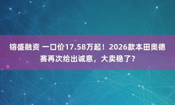 镕盛融资 一口价17.58万起！2026款本田奥德赛再次给出诚意，大卖稳了？