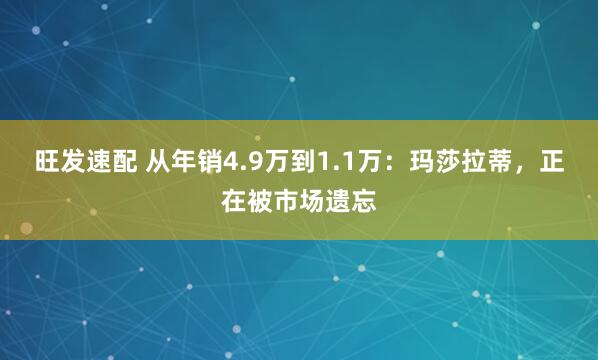 旺发速配 从年销4.9万到1.1万：玛莎拉蒂，正在被市场遗忘