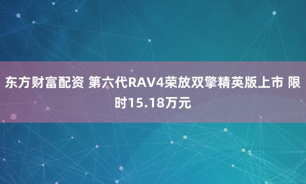 东方财富配资 第六代RAV4荣放双擎精英版上市 限时15.18万元