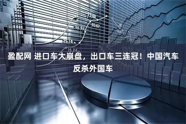 盈配网 进口车大崩盘，出口车三连冠！中国汽车反杀外国车