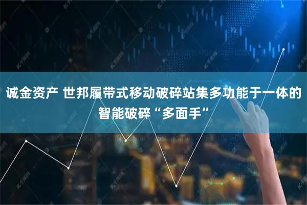 诚金资产 世邦履带式移动破碎站集多功能于一体的智能破碎“多面手”