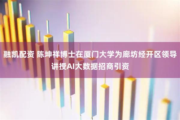 融凯配资 陈坤祥博士在厦门大学为廊坊经开区领导讲授AI大数据招商引资