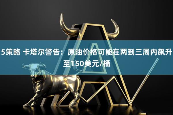 5策略 卡塔尔警告：原油价格可能在两到三周内飙升至150美元/桶