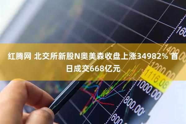 红腾网 北交所新股N奥美森收盘上涨34982% 首日成交668亿元