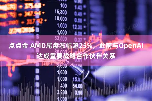 点点金 AMD尾盘涨幅超25%，此前与OpenAI达成重要战略合作伙伴关系