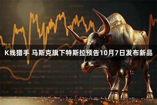 K线猎手 马斯克旗下特斯拉预告10月7日发布新品