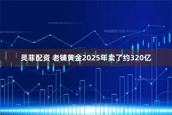灵菲配资 老铺黄金2025年卖了约320亿