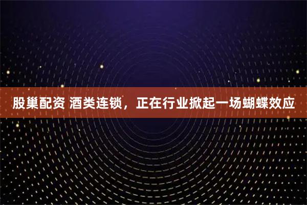 股巢配资 酒类连锁，正在行业掀起一场蝴蝶效应