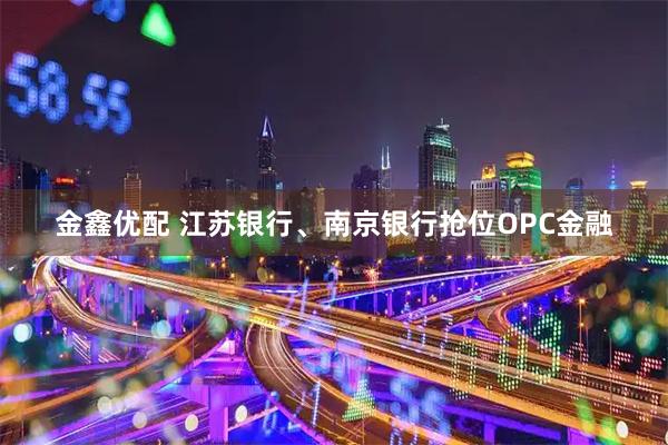 金鑫优配 江苏银行、南京银行抢位OPC金融
