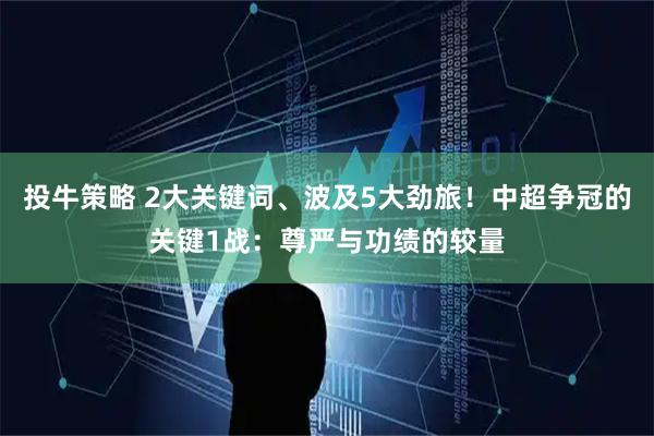 投牛策略 2大关键词、波及5大劲旅！中超争冠的关键1战：尊严与功绩的较量