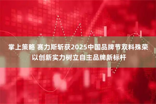 掌上策略 赛力斯斩获2025中国品牌节双料殊荣 以创新实力树立自主品牌新标杆