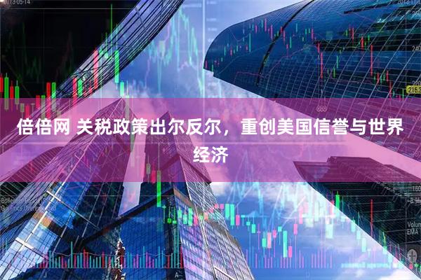 倍倍网 关税政策出尔反尔，重创美国信誉与世界经济