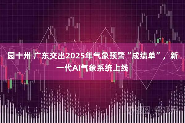 园十州 广东交出2025年气象预警“成绩单”，新一代AI气象系统上线