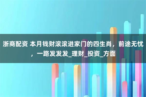 浙商配资 本月钱财滚滚进家门的四生肖，前途无忧，一路发发发_理财_投资_方面