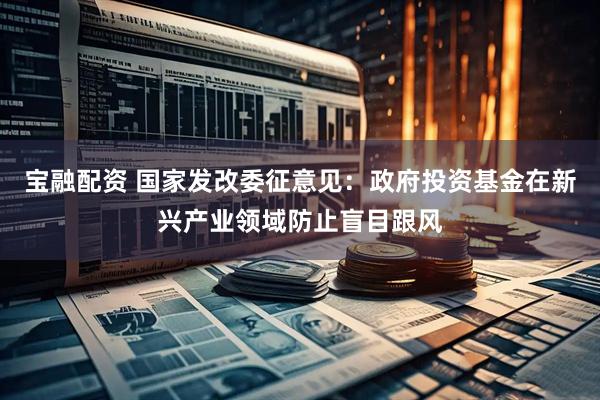宝融配资 国家发改委征意见：政府投资基金在新兴产业领域防止盲目跟风