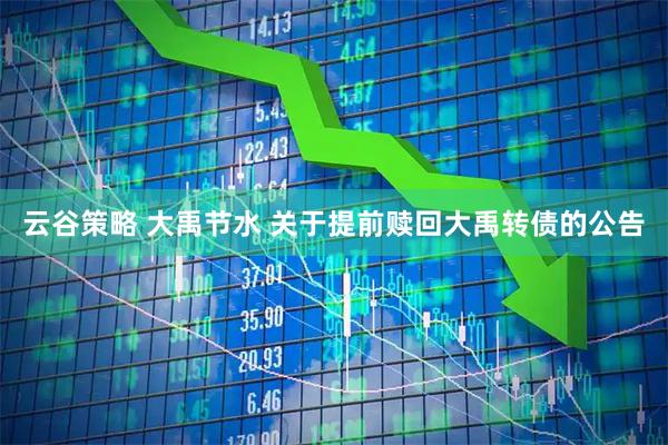云谷策略 大禹节水 关于提前赎回大禹转债的公告