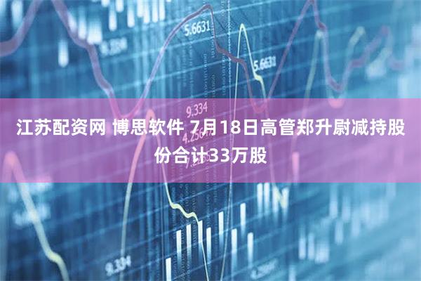 江苏配资网 博思软件 7月18日高管郑升尉减持股份合计33万股