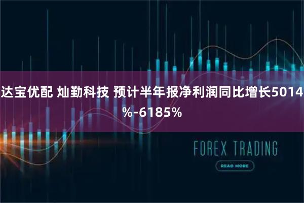 达宝优配 灿勤科技 预计半年报净利润同比增长5014%-6185%