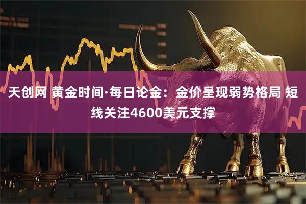 天创网 黄金时间·每日论金：金价呈现弱势格局 短线关注4600美元支撑