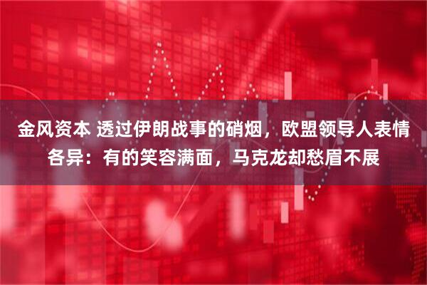 金风资本 透过伊朗战事的硝烟，欧盟领导人表情各异：有的笑容满面，马克龙却愁眉不展