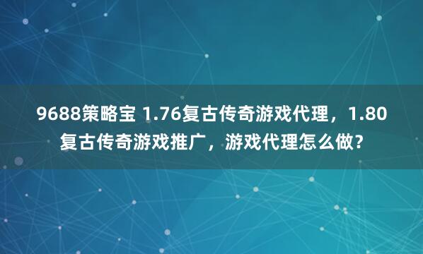9688策略宝 1.76复古传奇游戏代理，1.80复古传奇游戏推广，游戏代理怎么做？