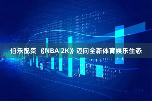 伯乐配资 《NBA 2K》迈向全新体育娱乐生态