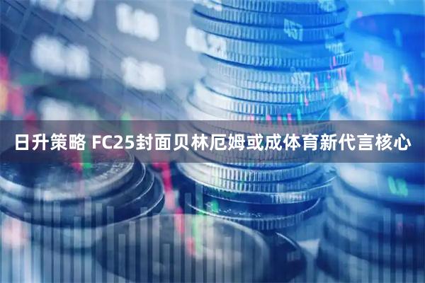 日升策略 FC25封面贝林厄姆或成体育新代言核心