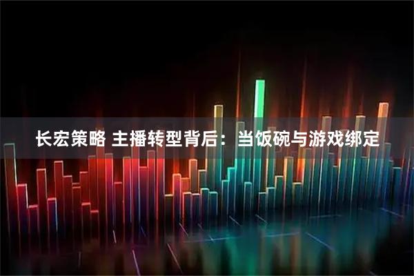 长宏策略 主播转型背后：当饭碗与游戏绑定