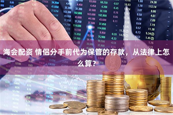 海会配资 情侣分手前代为保管的存款，从法律上怎么算？