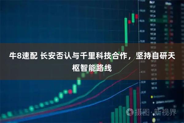 牛8速配 长安否认与千里科技合作，坚持自研天枢智能路线