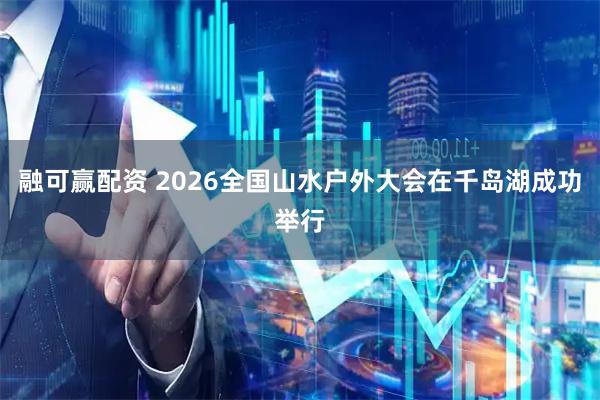 融可赢配资 2026全国山水户外大会在千岛湖成功举行