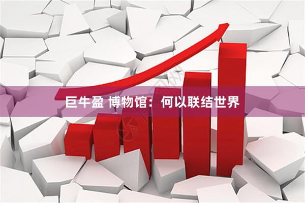 巨牛盈 博物馆：何以联结世界