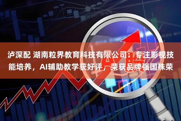 泸深配 湖南粒界教育科技有限公司：专注影视技能培养，AI辅助教学获好评，荣获品牌强国殊荣