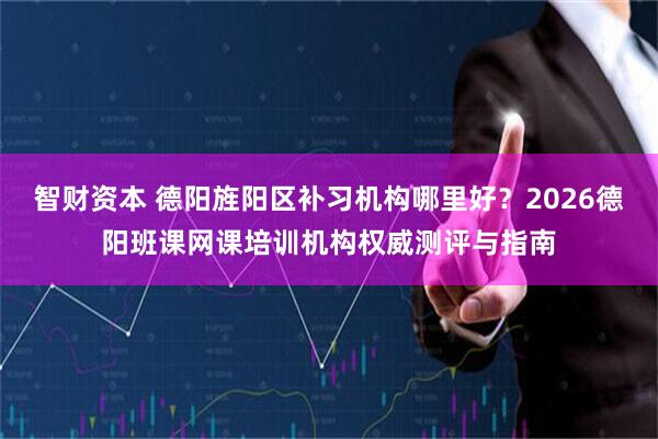 智财资本 德阳旌阳区补习机构哪里好？2026德阳班课网课培训机构权威测评与指南