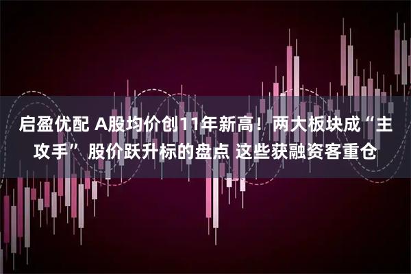 启盈优配 A股均价创11年新高！两大板块成“主攻手” 股价跃升标的盘点 这些获融资客重仓