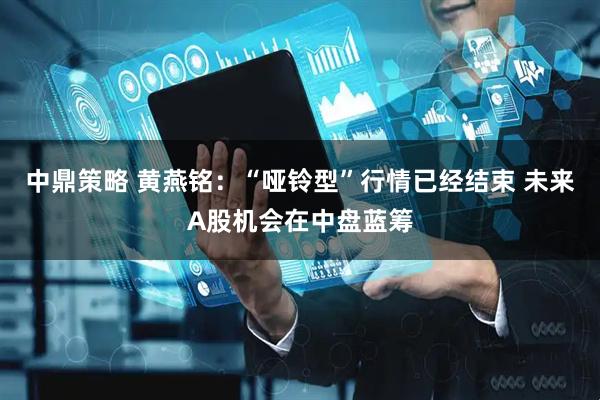 中鼎策略 黄燕铭：“哑铃型”行情已经结束 未来A股机会在中盘蓝筹