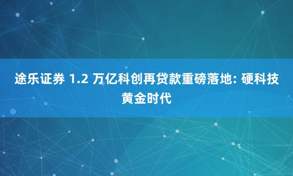 途乐证券 1.2 万亿科创再贷款重磅落地: 硬科技黄金时代