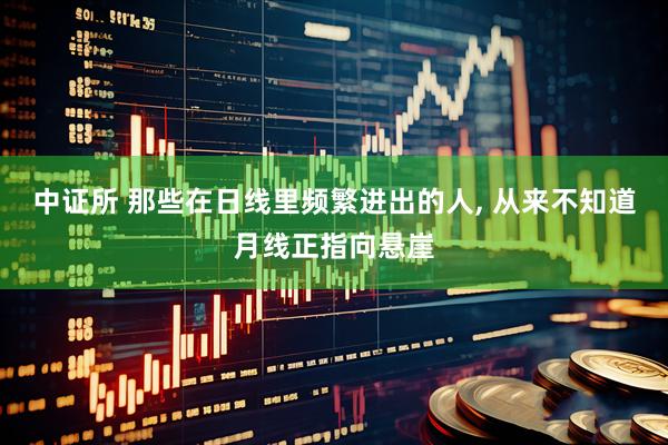 中证所 那些在日线里频繁进出的人, 从来不知道月线正指向悬崖