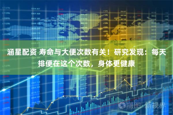 涵星配资 寿命与大便次数有关！研究发现：每天排便在这个次数，身体更健康