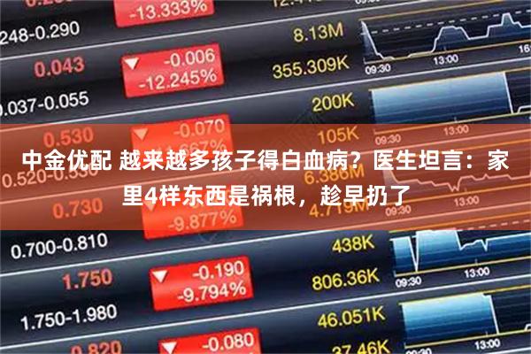 中金优配 越来越多孩子得白血病？医生坦言：家里4样东西是祸根，趁早扔了