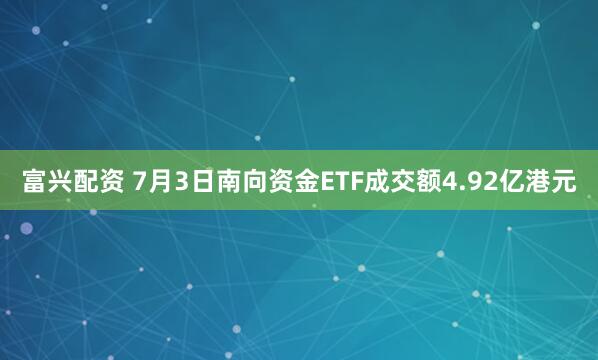 富兴配资 7月3日南向资金ETF成交额4.92亿港元