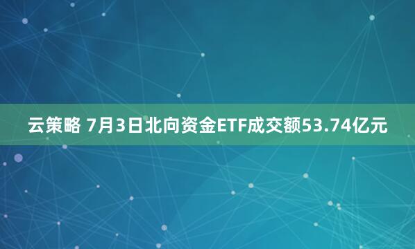 云策略 7月3日北向资金ETF成交额53.74亿元