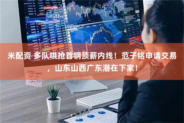 米配资 多队哄抢首钢顶薪内线！范子铭申请交易，山东山西广东潜在下家！