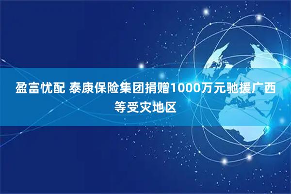 盈富忧配 泰康保险集团捐赠1000万元驰援广西等受灾地区