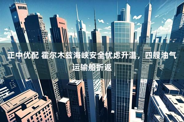 正中优配 霍尔木兹海峡安全忧虑升温,四艘油气运输船折返