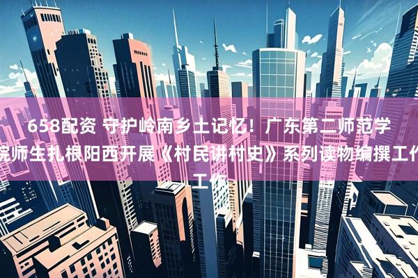 658配资 守护岭南乡土记忆！广东第二师范学院师生扎根阳西开展《村民讲村史》系列读物编撰工作