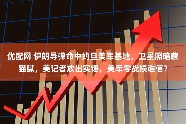 优配网 伊朗导弹命中约旦美军基地,卫星照暗藏猫腻,美记者放出实锤,美军零战损谁信?