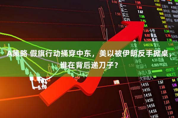 A策略 假旗行动捅穿中东，美以被伊朗反手掀桌，谁在背后递刀子？